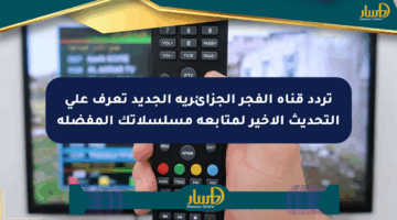 تردد قناة الفجر الجزائرية الجديد تعرف على التحديث الأخير لمتابعة مسلسلاتك المفضلة